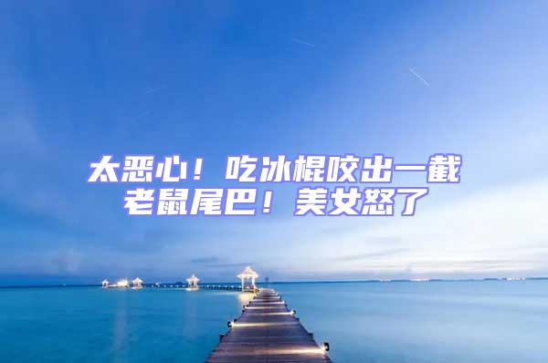 太惡心！吃冰棍咬出一截老鼠尾巴！美女怒了