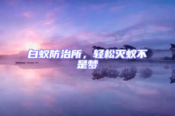 白蟻防治所，輕松滅蟻不是夢