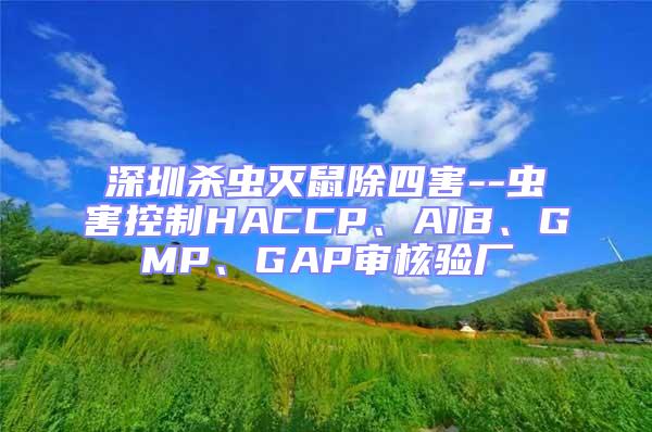 深圳殺蟲滅鼠除四害--蟲害控制HACCP、AIB、GMP、GAP審核驗(yàn)廠
