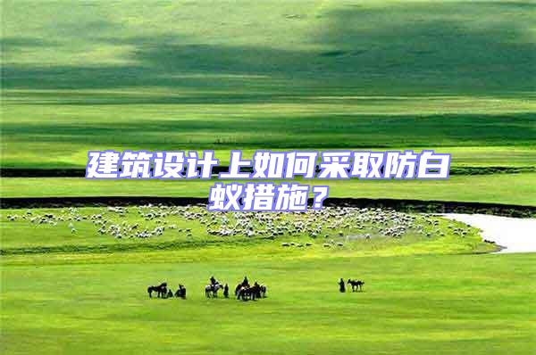 建筑設(shè)計上如何采取防白蟻措施？