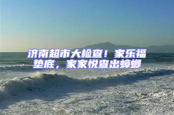 濟南超市大檢查！家樂福墊底，家家悅查出蟑螂