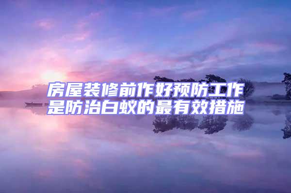 房屋裝修前作好預(yù)防工作是防治白蟻的最有效措施