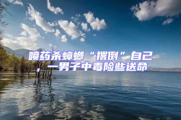 噴藥殺蟑螂“撂倒”自己，一男子中毒險(xiǎn)些送命