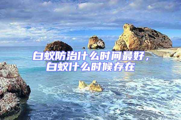 白蟻防治什么時(shí)間最好，白蟻什么時(shí)候存在
