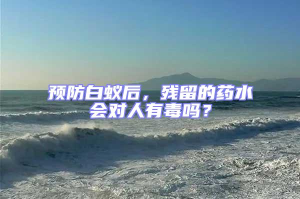 預(yù)防白蟻后，殘留的藥水會對人有毒嗎？