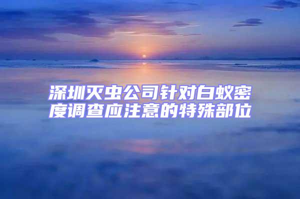 深圳滅蟲公司針對白蟻密度調查應注意的特殊部位