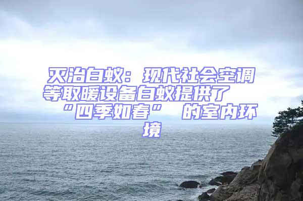 滅治白蟻：現(xiàn)代社會(huì)空調(diào)等取暖設(shè)備白蟻提供了 “四季如春” 的室內(nèi)環(huán)境