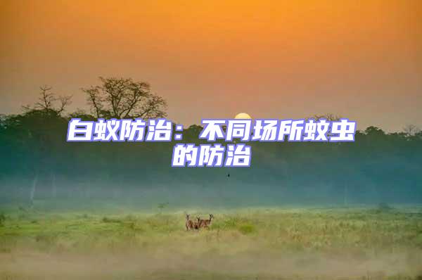 白蟻防治：不同場(chǎng)所蚊蟲(chóng)的防治