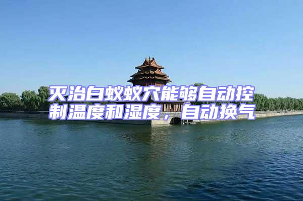 滅治白蟻蟻穴能夠自動控制溫度和濕度，自動換氣