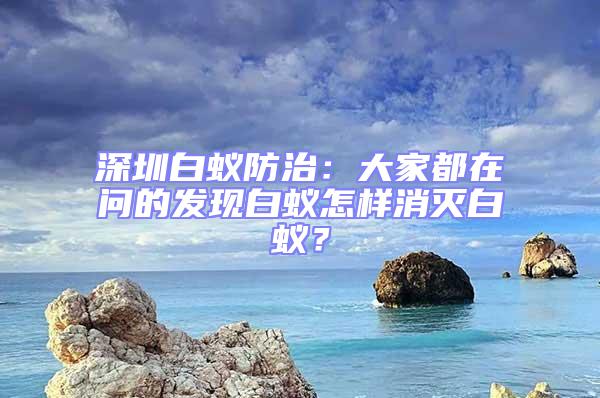 深圳白蟻防治：大家都在問(wèn)的發(fā)現(xiàn)白蟻怎樣消滅白蟻？