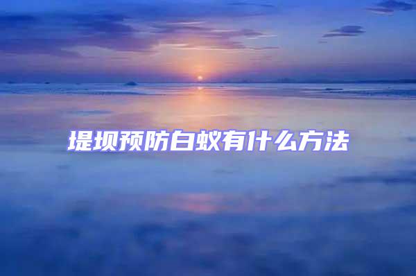 堤壩預(yù)防白蟻有什么方法