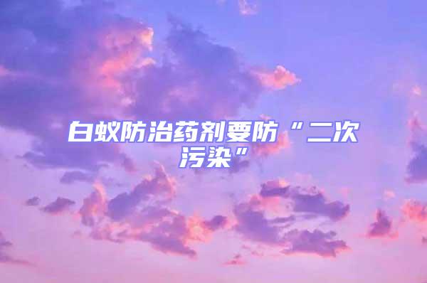 白蟻防治藥劑要防“二次污染”