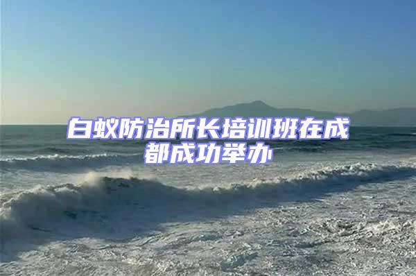 白蟻防治所長(zhǎng)培訓(xùn)班在成都成功舉辦
