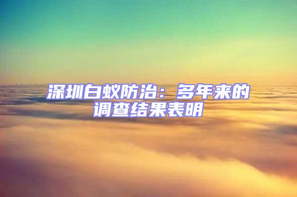 深圳白蟻防治：多年來的調(diào)查結(jié)果表明