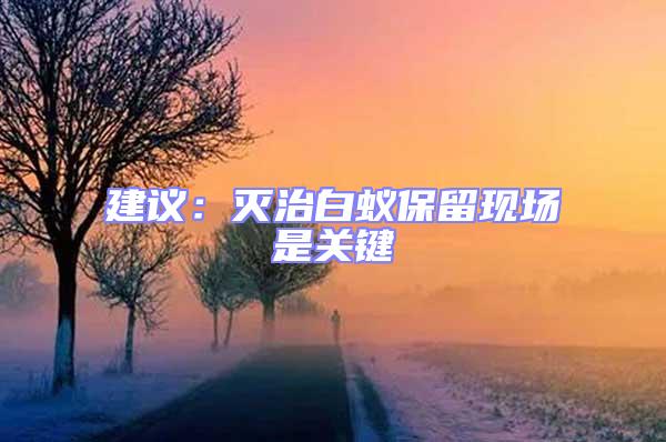 建議:滅治白蟻保留現(xiàn)場(chǎng)是關(guān)鍵