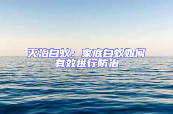滅治白蟻:家庭白蟻如何有效進行防治
