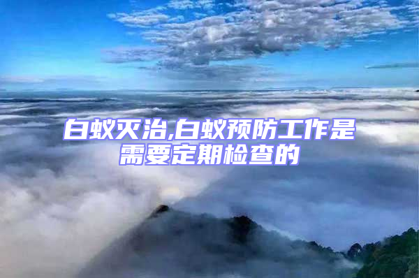 白蟻滅治,白蟻預(yù)防工作是需要定期檢查的