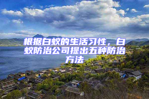 根據(jù)白蟻的生活習(xí)性,白蟻防治公司提出五種防治方法