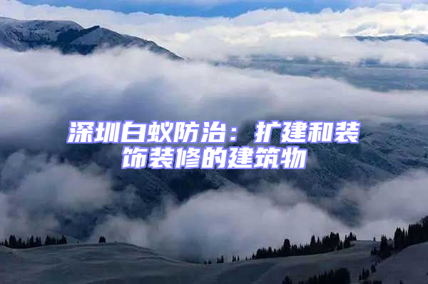 深圳白蟻防治：擴(kuò)建和裝飾裝修的建筑物