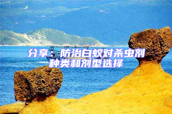 分享：防治白蟻對(duì)殺蟲劑種類和劑型選擇