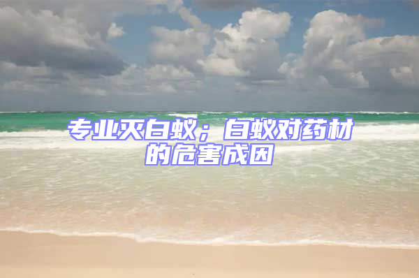 專業(yè)滅白蟻;白蟻對(duì)藥材的危害成因