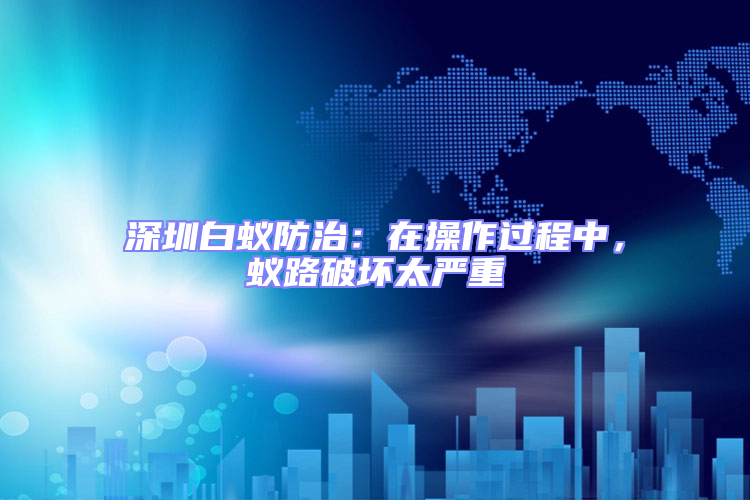 深圳白蟻防治:在操作過(guò)程中,蟻路破壞太嚴(yán)重