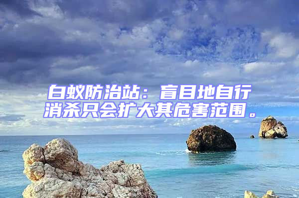 白蟻防治站：盲目地自行消殺只會(huì)擴(kuò)大其危害范圍。