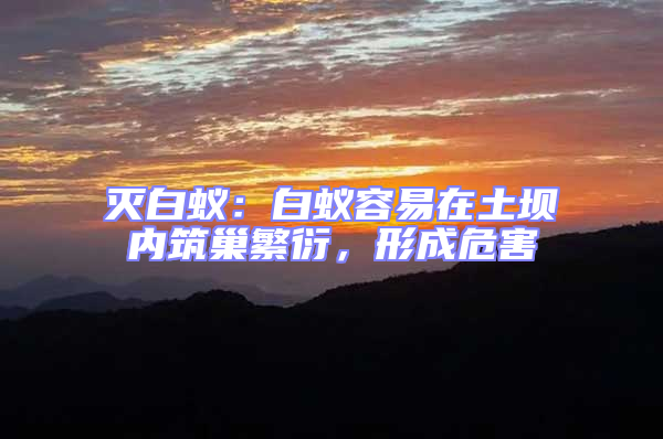 滅白蟻：白蟻容易在土壩內(nèi)筑巢繁衍，形成危害