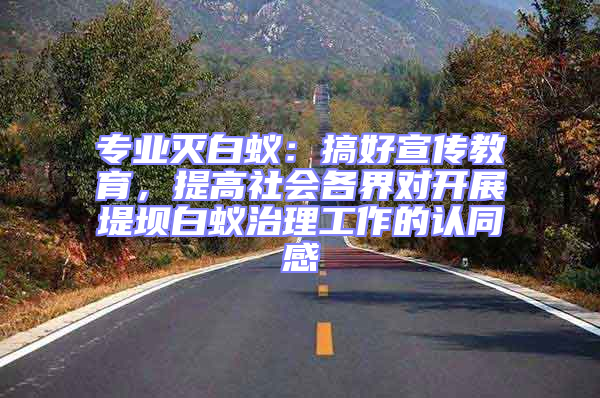 專(zhuān)業(yè)滅白蟻：搞好宣傳教育，提高社會(huì)各界對(duì)開(kāi)展堤壩白蟻治理工作的認(rèn)同感