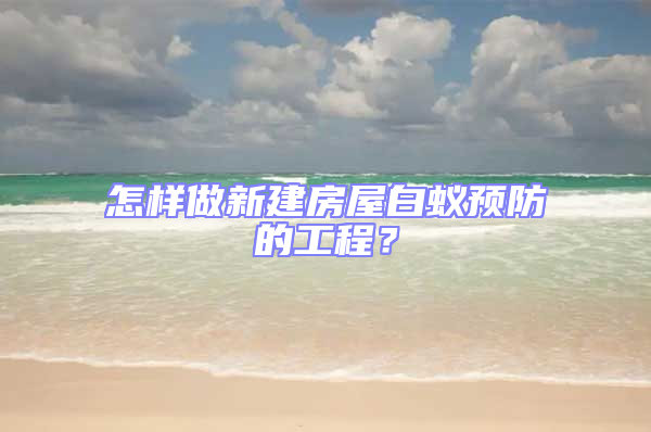 怎樣做新建房屋白蟻預防的工程？