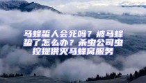 馬蜂蜇人會(huì)死嗎？被馬蜂蟄了怎么辦？殺蟲公司蟲控提供滅馬蜂窩服務(wù)