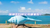 深圳滅白蟻公司哪家好？
