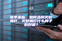 夏季來(lái)臨，如何選購(gòu)滅蚊蠅燈，滅蚊蠅燈什么牌子的好呢？