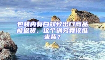 包裝內(nèi)有白蟻致出口商品被退貨，這個鍋究竟該誰來背？