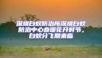 深圳白蟻防治所深圳白蟻防治中心春暖花開時(shí)節(jié)，白蟻分飛期來(lái)臨
