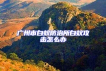 廣州市白蟻防治所白蟻攻擊怎么辦