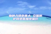 物種入侵危害大 立體防護網(wǎng)亟需加快編織