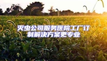 滅蟲公司服務醫(yī)院工廠訂制解決方案更專業(yè)
