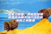 國家衛(wèi)健委：將新型冠狀病毒感染肺炎納入法定傳染病乙類管理