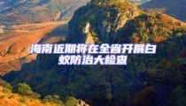 海南近期將在全省開(kāi)展白蟻防治大檢查