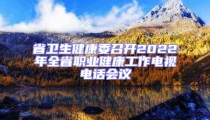 省衛(wèi)生健康委召開2022年全省職業(yè)健康工作電視電話會(huì)議