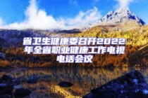 省衛(wèi)生健康委召開2022年全省職業(yè)健康工作電視電話會(huì)議