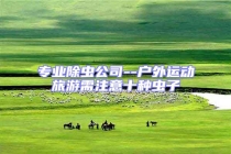 專業(yè)除蟲公司--戶外運(yùn)動(dòng)旅游需注意十種蟲子