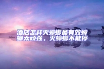 酒店怎樣滅蟑螂最有效蟑螂太頑強，滅蟑螂不能停