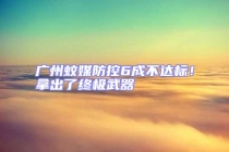 廣州蚊媒防控6成不達(dá)標(biāo)！拿出了終極武器