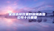 家庭選擇效果好深圳殺蟲(chóng)公司十分重要