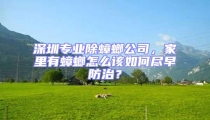 深圳專業(yè)除蟑螂公司，家里有蟑螂怎么該如何盡早防治？