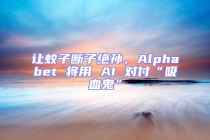讓蚊子斷子絕孫，Alphabet 將用 AI 對付“吸血鬼”