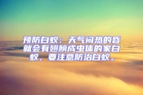 預(yù)防白蟻：天氣悶熱的昏就會有翅膀成蟲體的家白蟻，要注意防治白蟻。