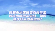 閩超市水果供貨商青蘋果被檢出禁用殺蟲劑，如何選擇安全的殺蟲劑？